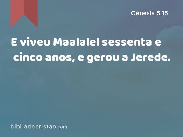 E viveu Maalalel sessenta e cinco anos, e gerou a Jerede. - Gênesis 5:15