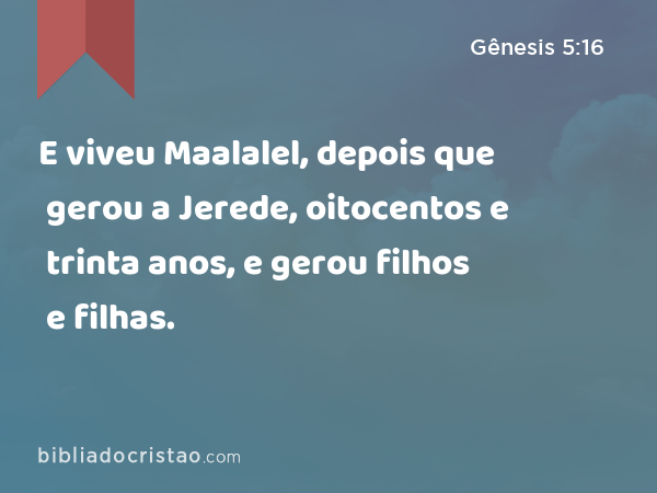 E viveu Maalalel, depois que gerou a Jerede, oitocentos e trinta anos, e gerou filhos e filhas. - Gênesis 5:16