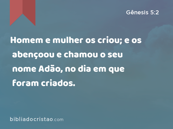 Homem e mulher os criou; e os abençoou e chamou o seu nome Adão, no dia em que foram criados. - Gênesis 5:2