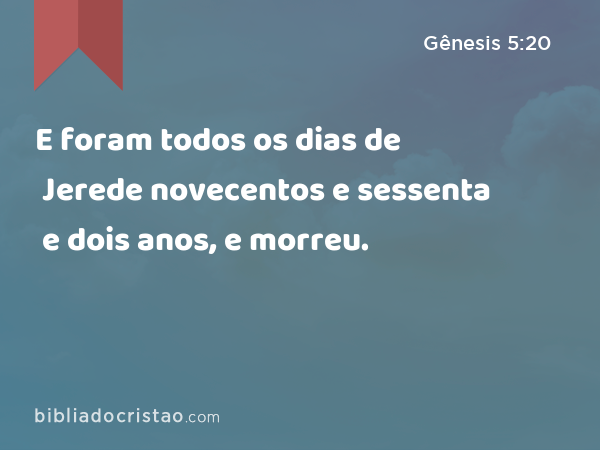 E foram todos os dias de Jerede novecentos e sessenta e dois anos, e morreu. - Gênesis 5:20