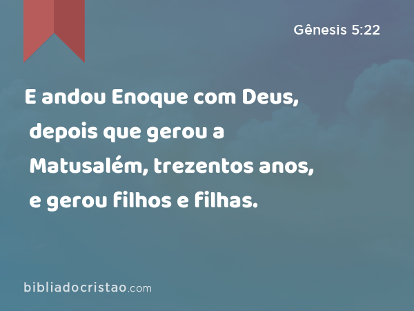 E andou Enoque com Deus, depois que gerou a Matusalém, trezentos anos, e gerou filhos e filhas. - Gênesis 5:22