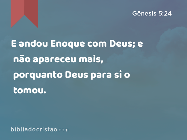 E andou Enoque com Deus; e não apareceu mais, porquanto Deus para si o tomou. - Gênesis 5:24