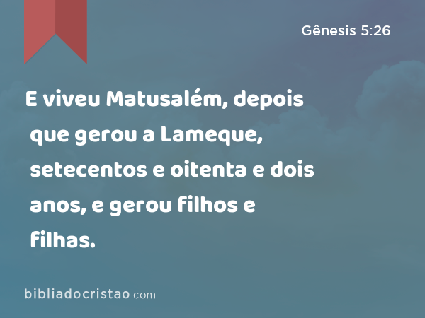 E viveu Matusalém, depois que gerou a Lameque, setecentos e oitenta e dois anos, e gerou filhos e filhas. - Gênesis 5:26