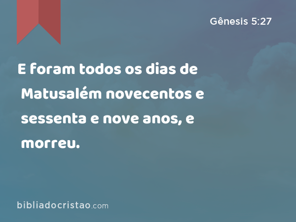 E foram todos os dias de Matusalém novecentos e sessenta e nove anos, e morreu. - Gênesis 5:27