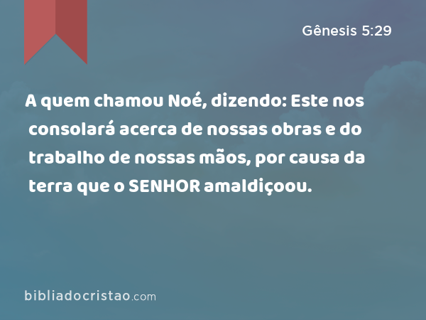 A quem chamou Noé, dizendo: Este nos consolará acerca de nossas obras e do trabalho de nossas mãos, por causa da terra que o SENHOR amaldiçoou. - Gênesis 5:29