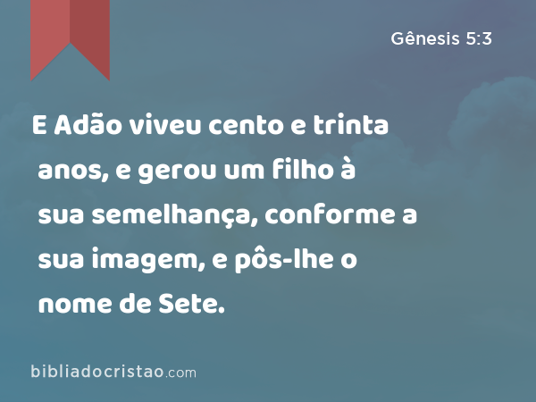 E Adão viveu cento e trinta anos, e gerou um filho à sua semelhança, conforme a sua imagem, e pôs-lhe o nome de Sete. - Gênesis 5:3