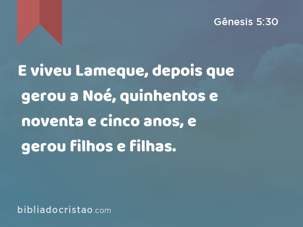 E viveu Lameque, depois que gerou a Noé, quinhentos e noventa e cinco anos, e gerou filhos e filhas. - Gênesis 5:30