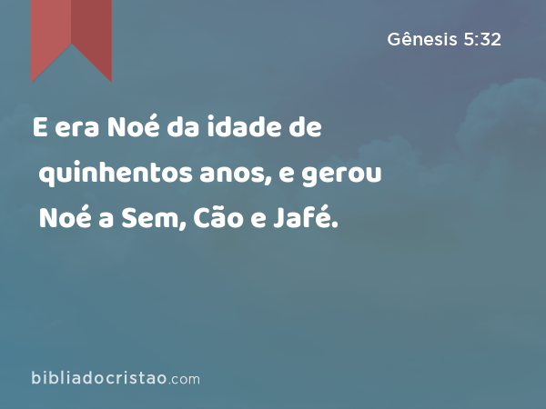 E era Noé da idade de quinhentos anos, e gerou Noé a Sem, Cão e Jafé. - Gênesis 5:32