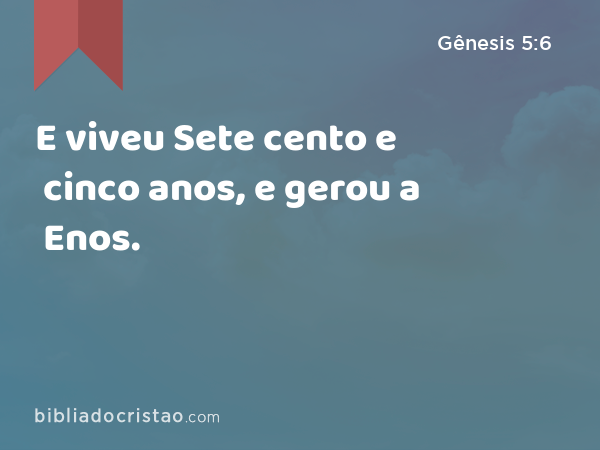 E viveu Sete cento e cinco anos, e gerou a Enos. - Gênesis 5:6