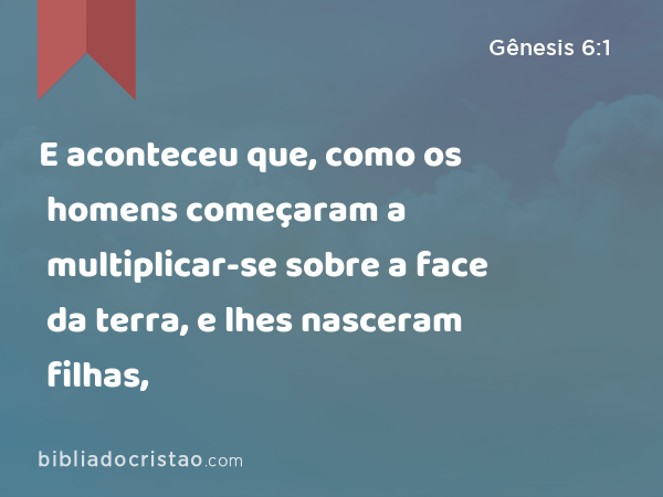 E aconteceu que, como os homens começaram a multiplicar-se sobre a face da terra, e lhes nasceram filhas, - Gênesis 6:1