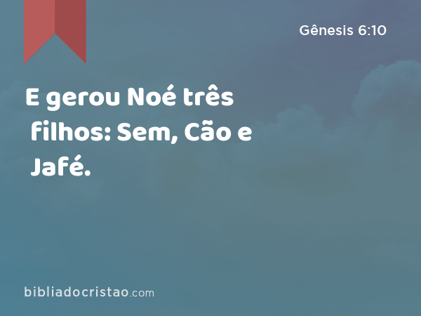 E gerou Noé três filhos: Sem, Cão e Jafé. - Gênesis 6:10