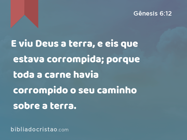 E viu Deus a terra, e eis que estava corrompida; porque toda a carne havia corrompido o seu caminho sobre a terra. - Gênesis 6:12