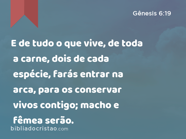 E de tudo o que vive, de toda a carne, dois de cada espécie, farás entrar na arca, para os conservar vivos contigo; macho e fêmea serão. - Gênesis 6:19