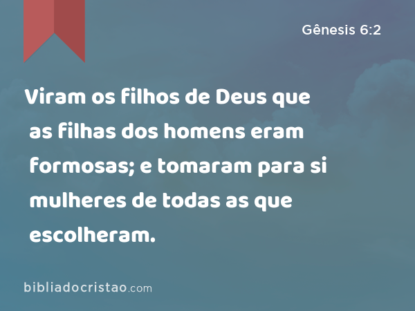 Viram os filhos de Deus que as filhas dos homens eram formosas; e tomaram para si mulheres de todas as que escolheram. - Gênesis 6:2