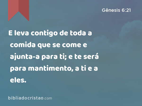 E leva contigo de toda a comida que se come e ajunta-a para ti; e te será para mantimento, a ti e a eles. - Gênesis 6:21