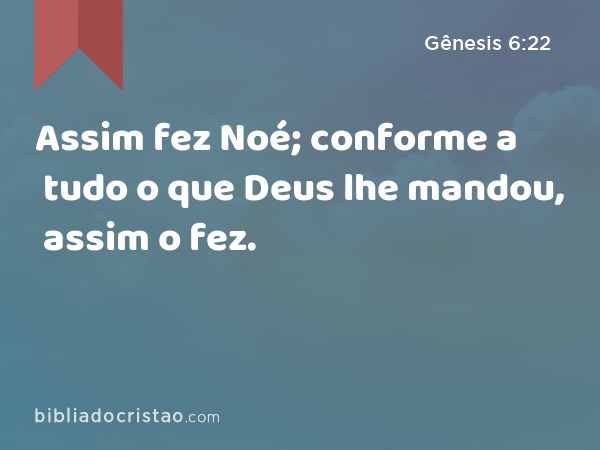 Assim fez Noé; conforme a tudo o que Deus lhe mandou, assim o fez. - Gênesis 6:22