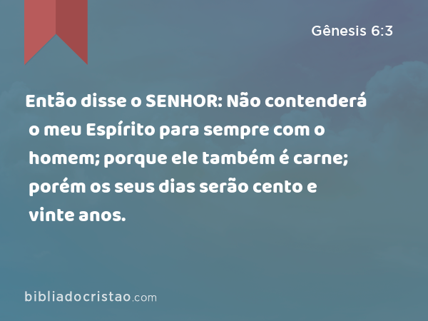 Então disse o SENHOR: Não contenderá o meu Espírito para sempre com o homem; porque ele também é carne; porém os seus dias serão cento e vinte anos. - Gênesis 6:3