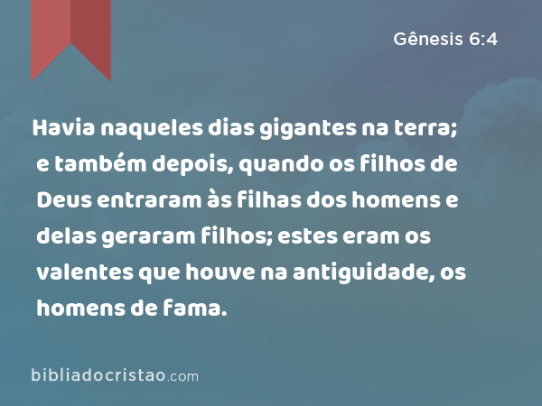 Havia naqueles dias gigantes na terra; e também depois, quando os filhos de Deus entraram às filhas dos homens e delas geraram filhos; estes eram os valentes que houve na antiguidade, os homens de fama. - Gênesis 6:4