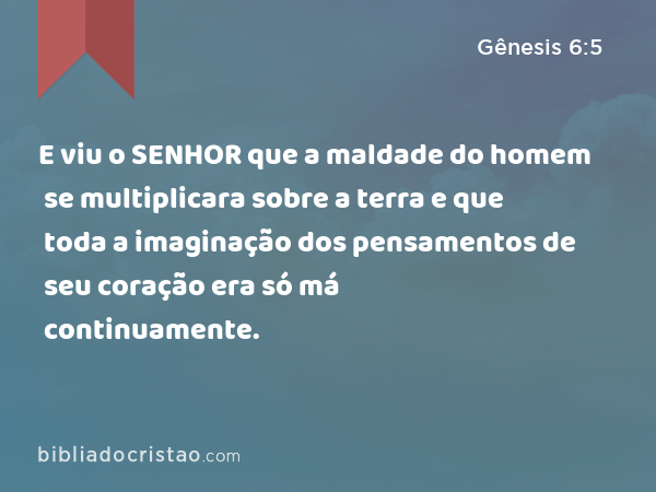 E viu o SENHOR que a maldade do homem se multiplicara sobre a terra e que toda a imaginação dos pensamentos de seu coração era só má continuamente. - Gênesis 6:5