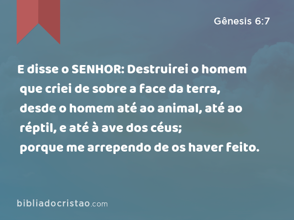 E disse o SENHOR: Destruirei o homem que criei de sobre a face da terra, desde o homem até ao animal, até ao réptil, e até à ave dos céus; porque me arrependo de os haver feito. - Gênesis 6:7