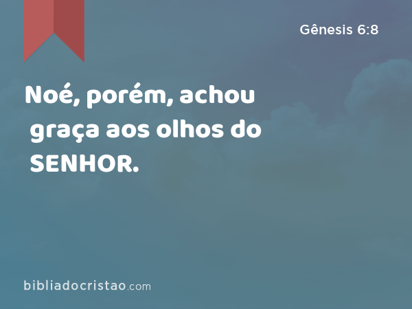 Noé, porém, achou graça aos olhos do SENHOR. - Gênesis 6:8