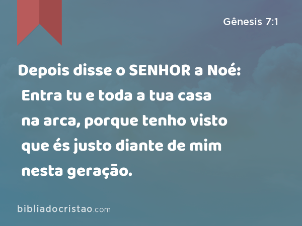 Depois disse o SENHOR a Noé: Entra tu e toda a tua casa na arca, porque tenho visto que és justo diante de mim nesta geração. - Gênesis 7:1