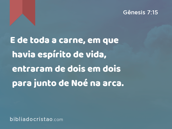 E de toda a carne, em que havia espírito de vida, entraram de dois em dois para junto de Noé na arca. - Gênesis 7:15