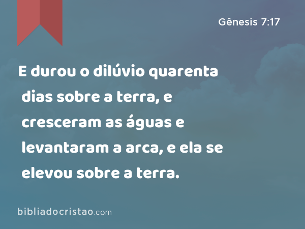 E durou o dilúvio quarenta dias sobre a terra, e cresceram as águas e levantaram a arca, e ela se elevou sobre a terra. - Gênesis 7:17