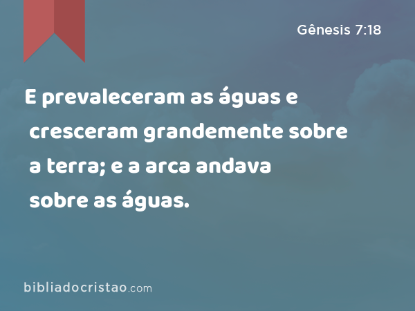 E prevaleceram as águas e cresceram grandemente sobre a terra; e a arca andava sobre as águas. - Gênesis 7:18