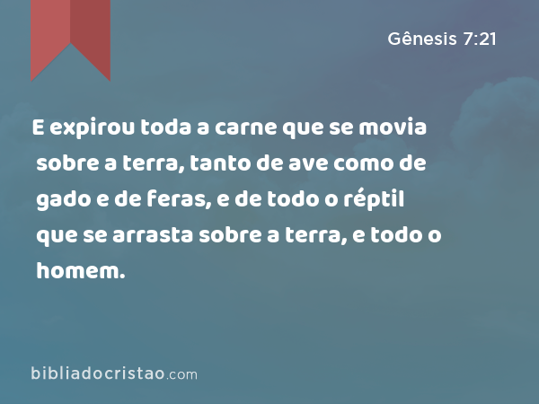 E expirou toda a carne que se movia sobre a terra, tanto de ave como de gado e de feras, e de todo o réptil que se arrasta sobre a terra, e todo o homem. - Gênesis 7:21