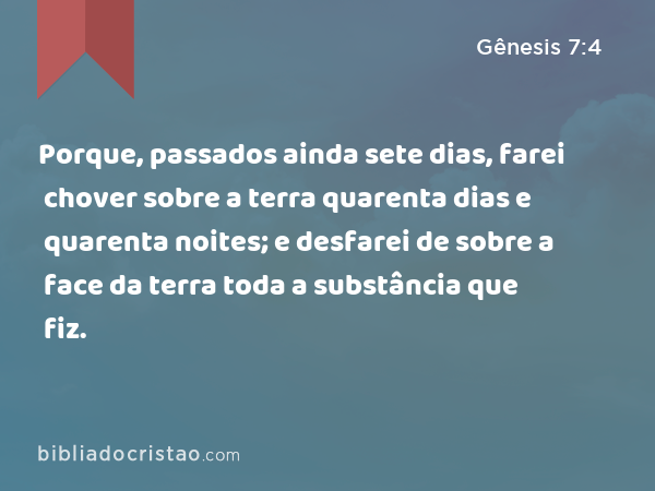 Porque, passados ainda sete dias, farei chover sobre a terra quarenta dias e quarenta noites; e desfarei de sobre a face da terra toda a substância que fiz. - Gênesis 7:4