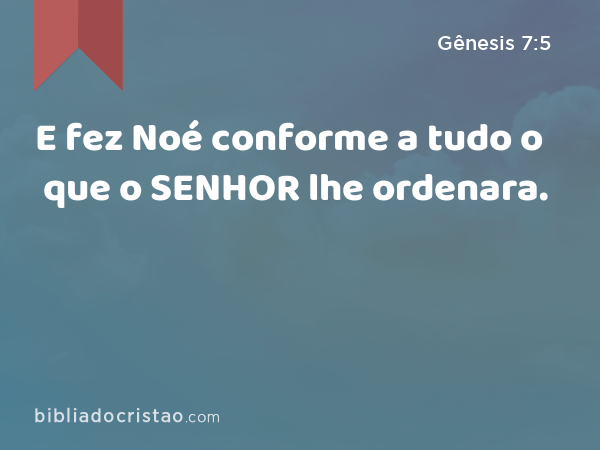 E fez Noé conforme a tudo o que o SENHOR lhe ordenara. - Gênesis 7:5