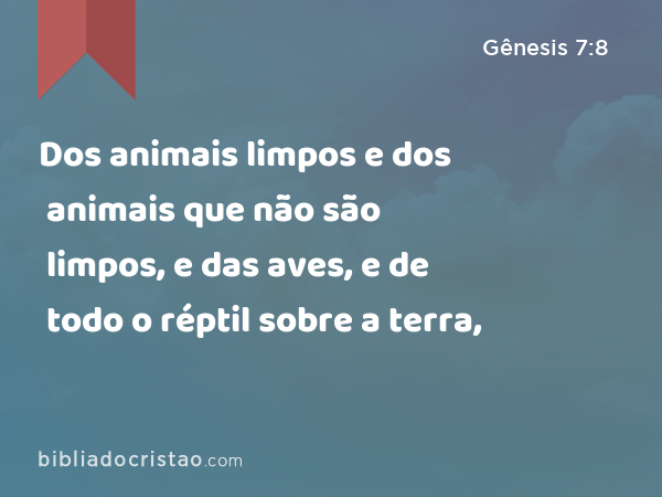 Dos animais limpos e dos animais que não são limpos, e das aves, e de todo o réptil sobre a terra, - Gênesis 7:8