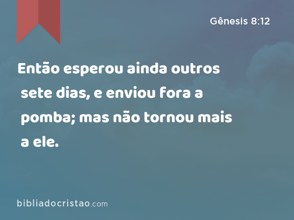 Então esperou ainda outros sete dias, e enviou fora a pomba; mas não tornou mais a ele. - Gênesis 8:12