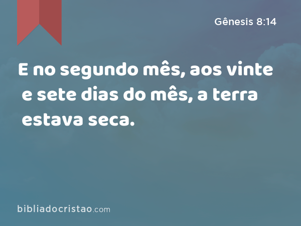 E no segundo mês, aos vinte e sete dias do mês, a terra estava seca. - Gênesis 8:14