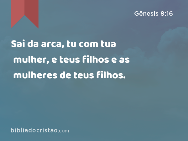 Sai da arca, tu com tua mulher, e teus filhos e as mulheres de teus filhos. - Gênesis 8:16