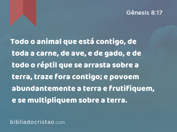 Todo o animal que está contigo, de toda a carne, de ave, e de gado, e de todo o réptil que se arrasta sobre a terra, traze fora contigo; e povoem abundantemente a terra e frutifiquem, e se multipliquem sobre a terra. - Gênesis 8:17