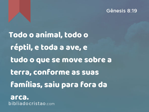 Todo o animal, todo o réptil, e toda a ave, e tudo o que se move sobre a terra, conforme as suas famílias, saiu para fora da arca. - Gênesis 8:19