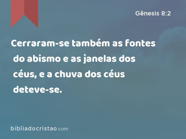 Cerraram-se também as fontes do abismo e as janelas dos céus, e a chuva dos céus deteve-se. - Gênesis 8:2