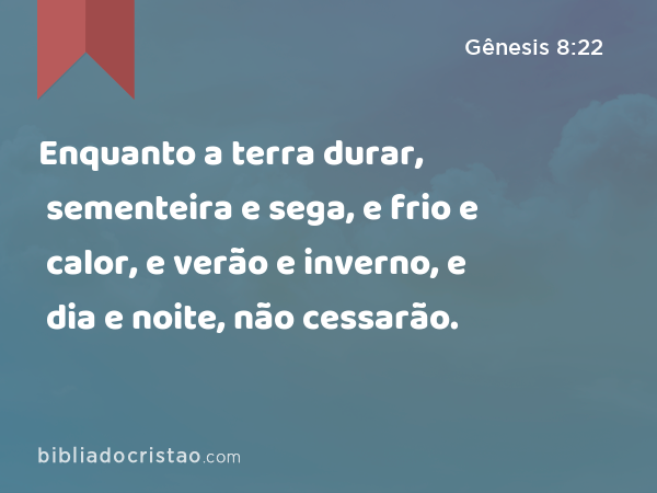 Enquanto a terra durar, sementeira e sega, e frio e calor, e verão e inverno, e dia e noite, não cessarão. - Gênesis 8:22