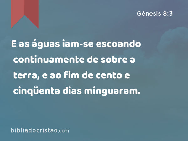 E as águas iam-se escoando continuamente de sobre a terra, e ao fim de cento e cinqüenta dias minguaram. - Gênesis 8:3