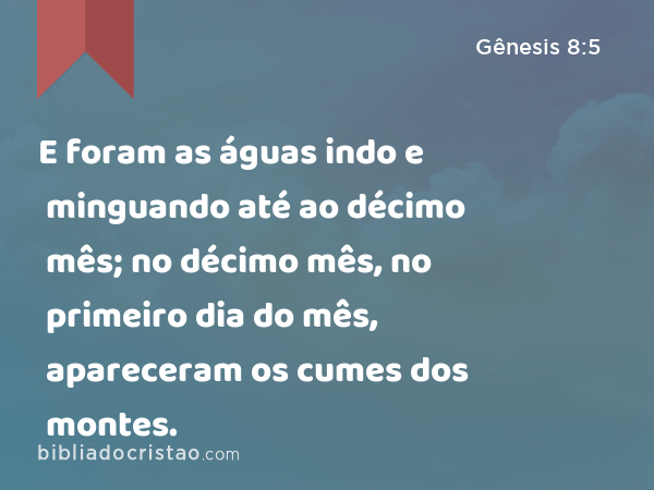 E foram as águas indo e minguando até ao décimo mês; no décimo mês, no primeiro dia do mês, apareceram os cumes dos montes. - Gênesis 8:5