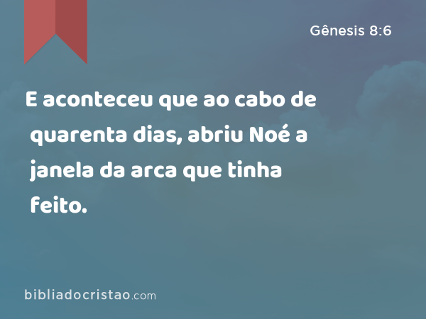 E aconteceu que ao cabo de quarenta dias, abriu Noé a janela da arca que tinha feito. - Gênesis 8:6