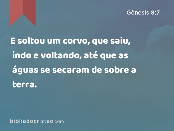 E soltou um corvo, que saiu, indo e voltando, até que as águas se secaram de sobre a terra. - Gênesis 8:7