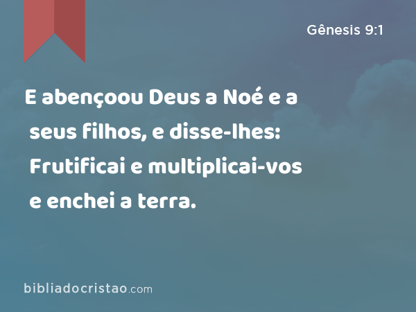 E abençoou Deus a Noé e a seus filhos, e disse-lhes: Frutificai e multiplicai-vos e enchei a terra. - Gênesis 9:1