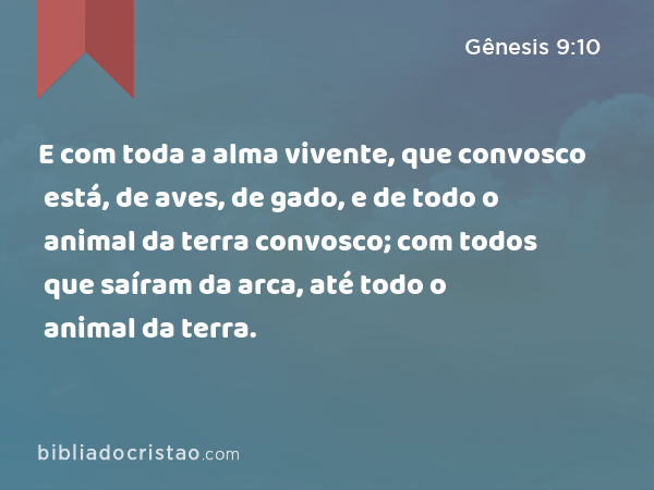 E com toda a alma vivente, que convosco está, de aves, de gado, e de todo o animal da terra convosco; com todos que saíram da arca, até todo o animal da terra. - Gênesis 9:10