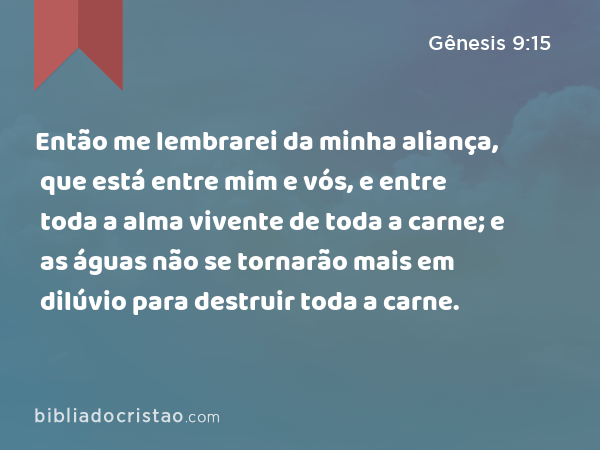 Então me lembrarei da minha aliança, que está entre mim e vós, e entre toda a alma vivente de toda a carne; e as águas não se tornarão mais em dilúvio para destruir toda a carne. - Gênesis 9:15