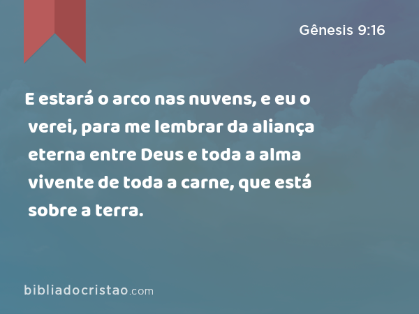 E estará o arco nas nuvens, e eu o verei, para me lembrar da aliança eterna entre Deus e toda a alma vivente de toda a carne, que está sobre a terra. - Gênesis 9:16