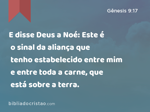 E disse Deus a Noé: Este é o sinal da aliança que tenho estabelecido entre mim e entre toda a carne, que está sobre a terra. - Gênesis 9:17