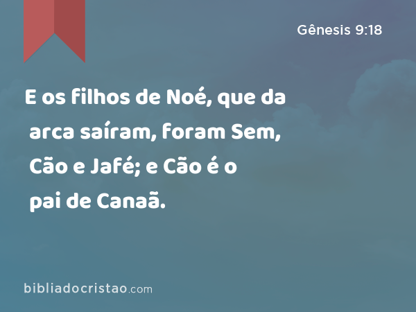 E os filhos de Noé, que da arca saíram, foram Sem, Cão e Jafé; e Cão é o pai de Canaã. - Gênesis 9:18